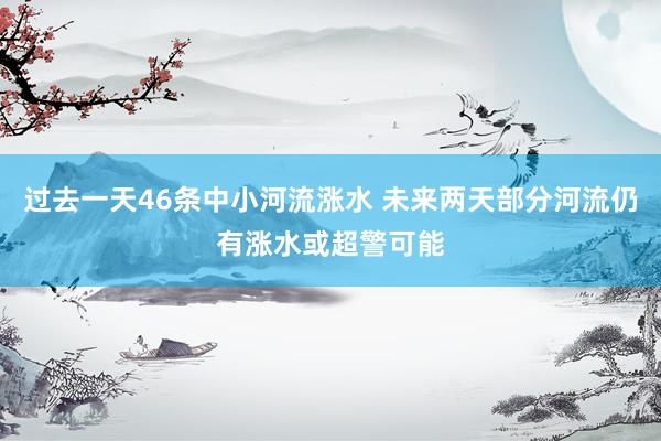 过去一天46条中小河流涨水 未来两天部分河流仍有涨水或超警可能