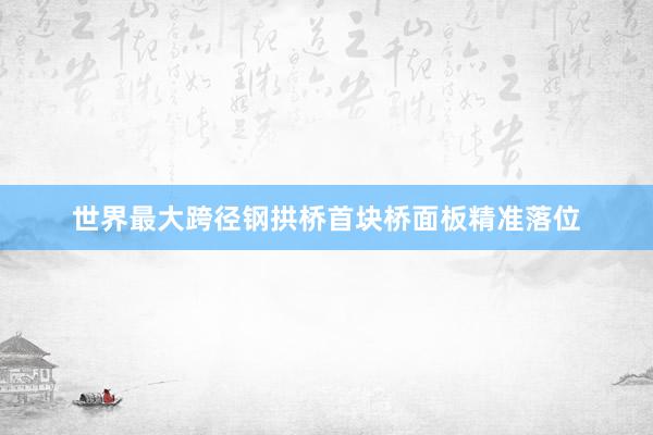 世界最大跨径钢拱桥首块桥面板精准落位