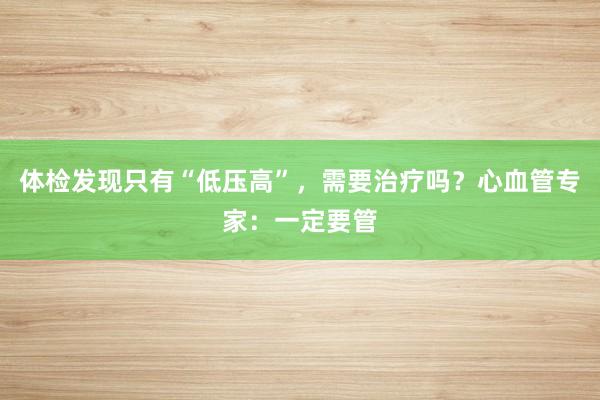 体检发现只有“低压高”，需要治疗吗？心血管专家：一定要管