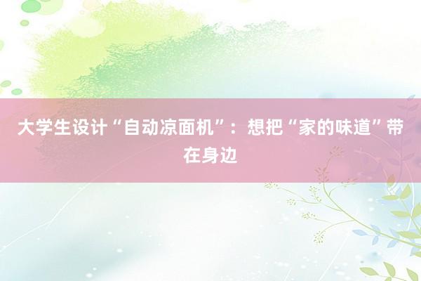 大学生设计“自动凉面机”：想把“家的味道”带在身边