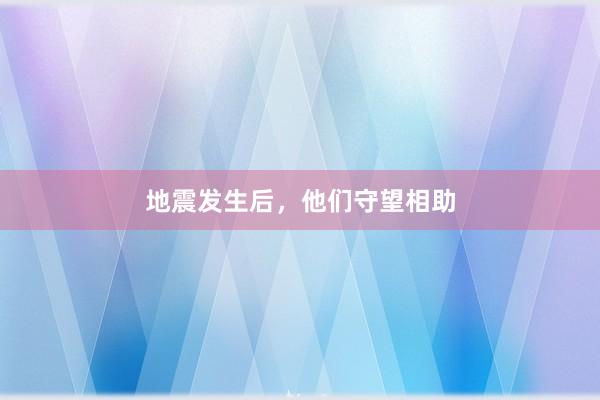 地震发生后，他们守望相助