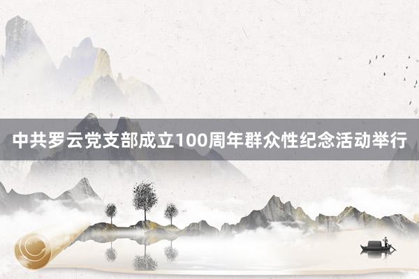 中共罗云党支部成立100周年群众性纪念活动举行