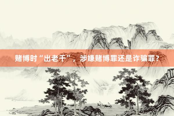 赌博时“出老千”，涉嫌赌博罪还是诈骗罪？