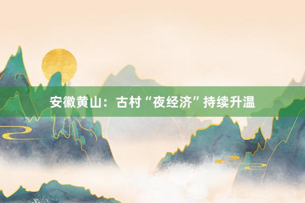安徽黄山：古村“夜经济”持续升温