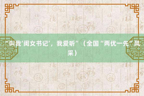 “叫我‘闺女书记’，我爱听”（全国“两优一先”风采）
